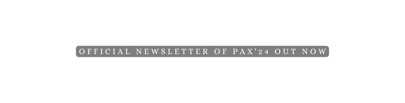 OFFICIAL NEWSLETTER OF PAX 24 OUT NOW